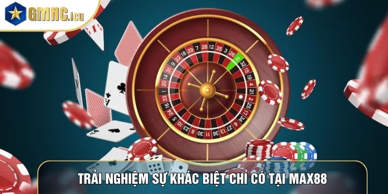 Trải nghiệm sự khác biệt chỉ có tại Max88
