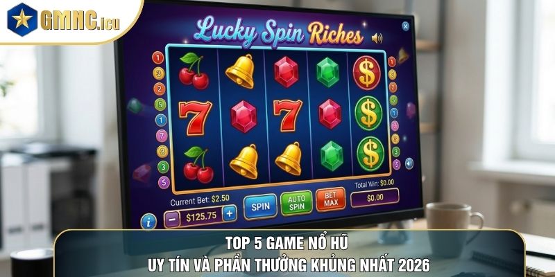 Top 5 Game Nổ Hũ Uy Tín Và Phần Thưởng Khủng Nhất 2026